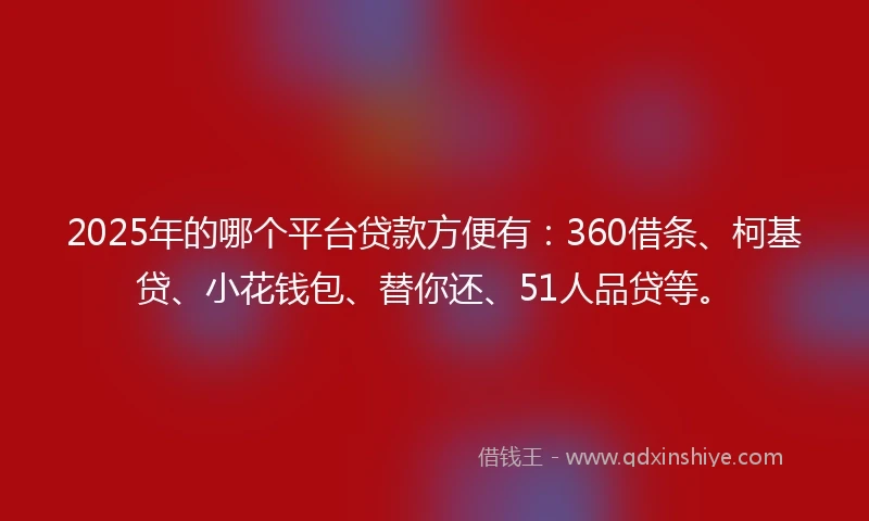 2025年的哪个平台贷款方便有：360借条、柯基贷、小花钱包、替你还、51人品贷等。