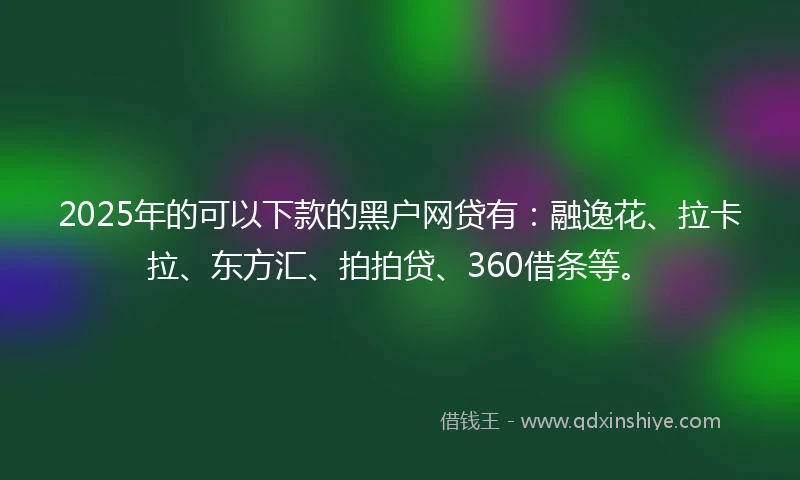 2025年的可以下款的黑户网贷有：融逸花、拉卡拉、东方汇、拍拍贷、360借条等。