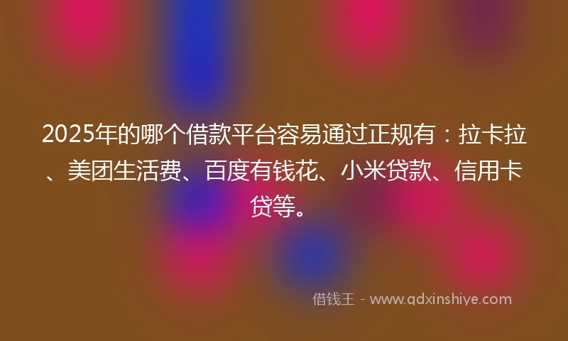 2025年的哪个借款平台容易通过正规有：拉卡拉、美团生活费、百度有钱花、小米贷款、信用卡贷等。
