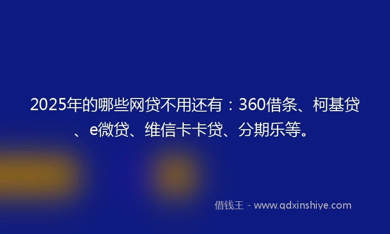 2025年的哪些网贷不用还有：360借条、柯基贷、e微贷、维信卡卡贷、分期乐等。