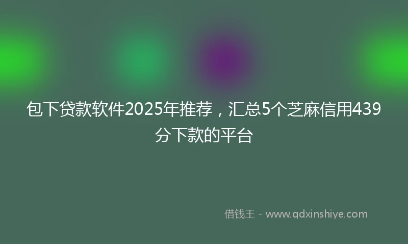 包下贷款软件2025年推荐，汇总5个芝麻信用439分下款的平台