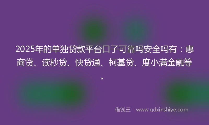 2025年的单独贷款平台口子可靠吗安全吗有：惠商贷、读秒贷、快贷通、柯基贷、度小满金融等。