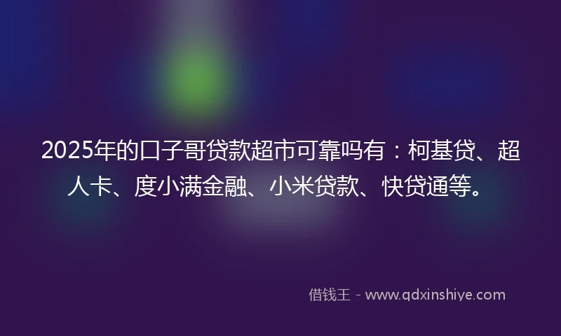 2025年的口子哥贷款超市可靠吗有：柯基贷、超人卡、度小满金融、小米贷款、快贷通等。