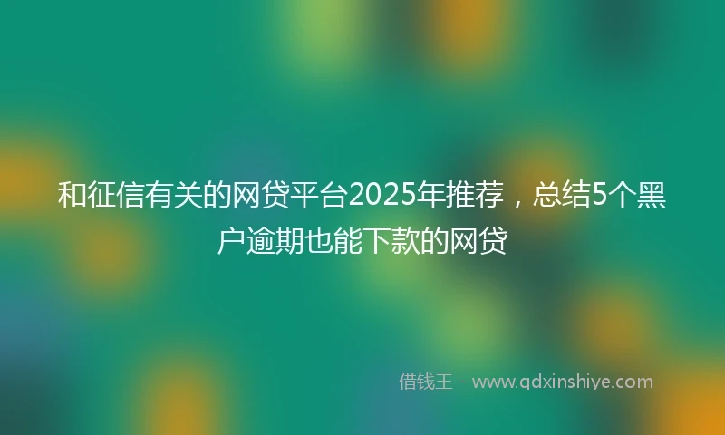 和征信有关的网贷平台2025年推荐，总结5个黑户逾期也能下款的网贷