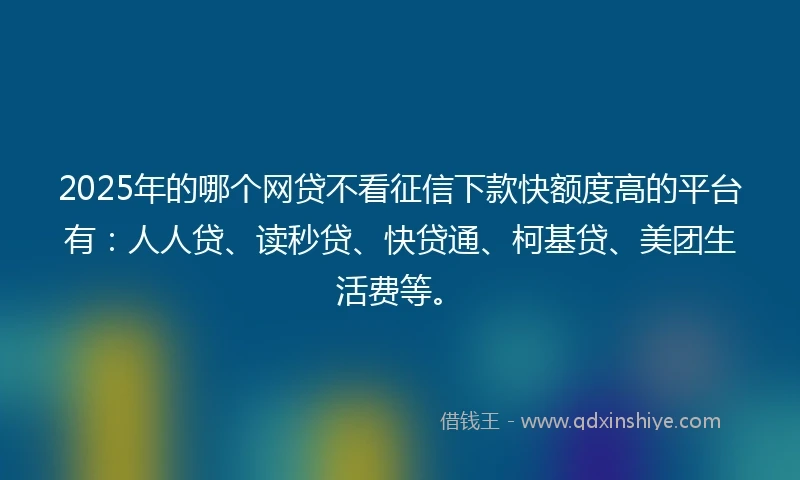 2025年的哪个网贷不看征信下款快额度高的平台有:人人贷、读秒贷、快贷通、柯基贷、美团生活费等。