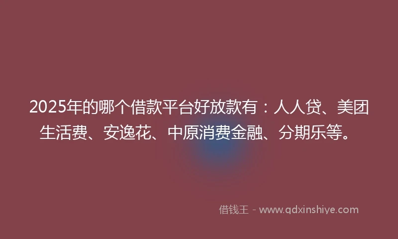2025年的哪个借款平台好放款有:人人贷、美团生活费、安逸花、中原消费金融、分期乐等。