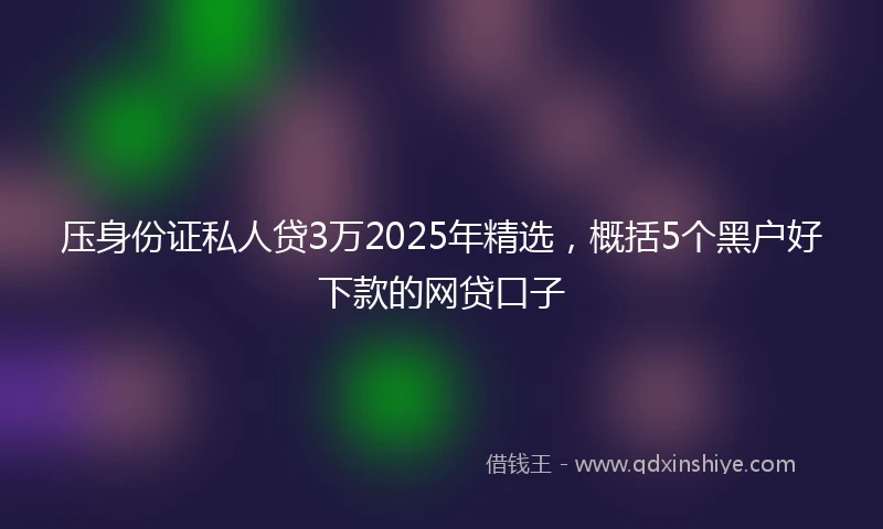 压身份证私人贷3万2025年精选，概括5个黑户好下款的网贷口子