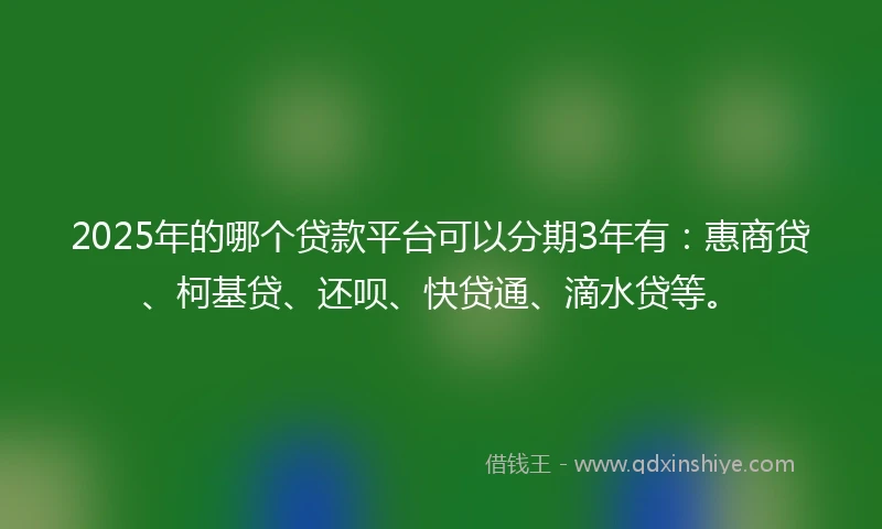 2025年的哪个贷款平台可以分期3年有：惠商贷、柯基贷、还呗、快贷通、滴水贷等。