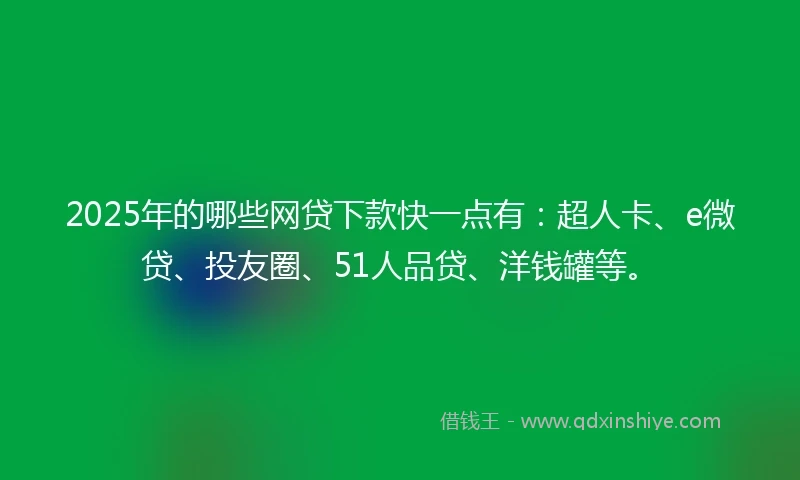 2025年的哪些网贷下款快一点有：超人卡、e微贷、投友圈、51人品贷、洋钱罐等。