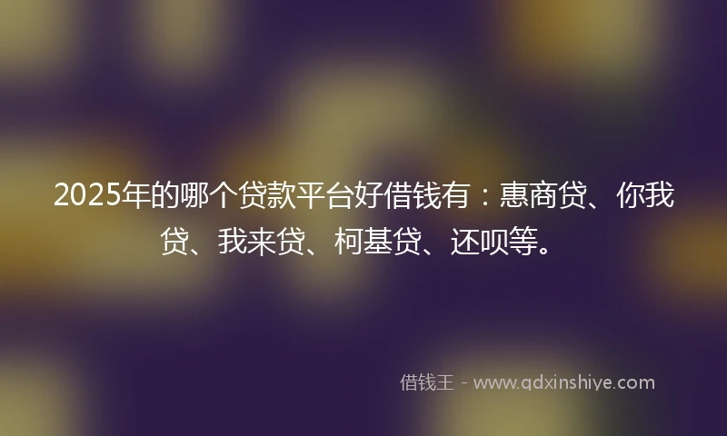 2025年的哪个贷款平台好借钱有：惠商贷、你我贷、我来贷、柯基贷、还呗等。