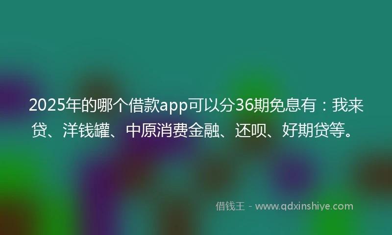 2025年的哪个借款app可以分36期免息有：我来贷、洋钱罐、中原消费金融、还呗、好期贷等。
