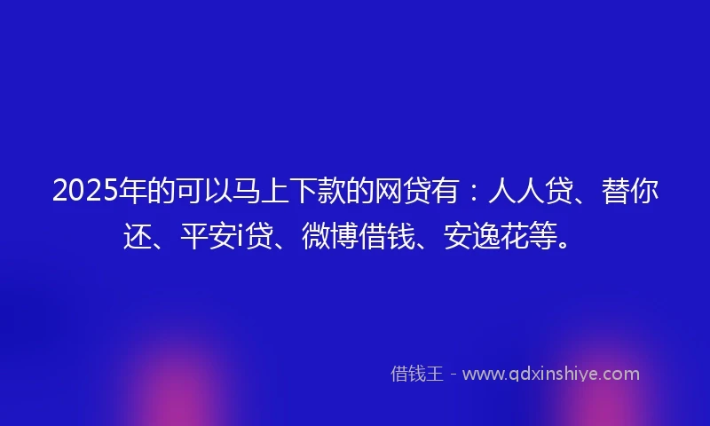 2025年的可以马上下款的网贷有：人人贷、替你还、平安i贷、微博借钱、安逸花等。
