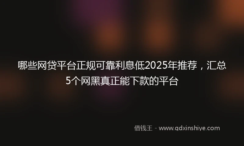 哪些网贷平台正规可靠利息低2025年推荐，汇总5个网黑真正能下款的平台