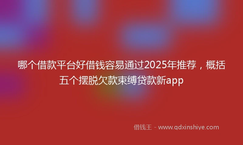哪个借款平台好借钱容易通过2025年推荐，概括五个摆脱欠款束缚贷款新app