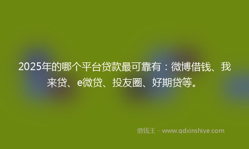 2025年的哪个平台贷款最可靠有：微博借钱、我来贷、e微贷、投友圈、好期贷等。