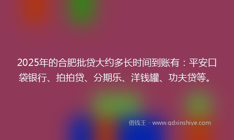 2025年的合肥批贷大约多长时间到账有：平安口袋银行、拍拍贷、分期乐、洋钱罐、功夫贷等。