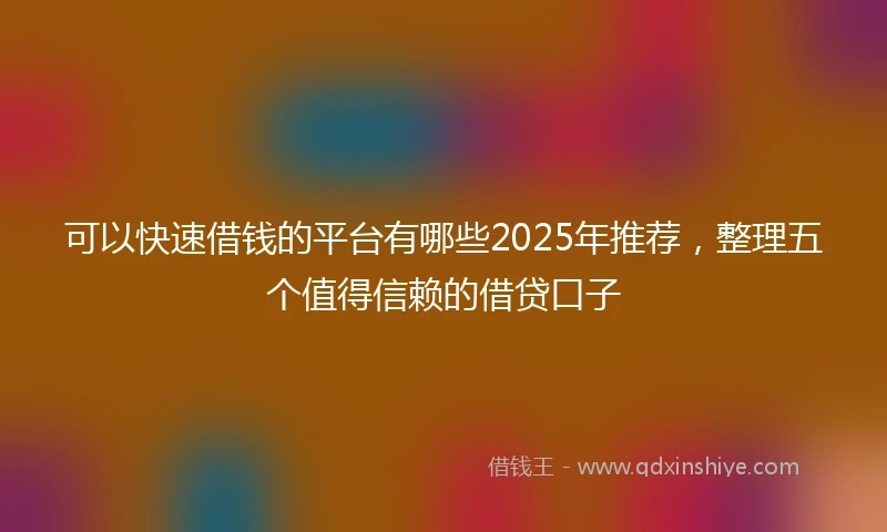 可以快速借钱的平台有哪些2025年推荐，整理五个值得信赖的借贷口子
