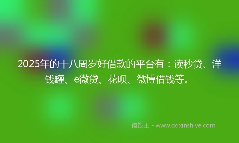 2025年的十八周岁好借款的平台有：读秒贷、洋钱罐、e微贷、花呗、微博借钱等。