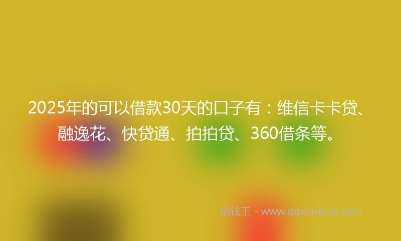 2025年的可以借款30天的口子有：维信卡卡贷、融逸花、快贷通、拍拍贷、360借条等。