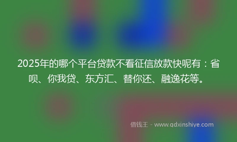2025年的哪个平台贷款不看征信放款快呢有：省呗、你我贷、东方汇、替你还、融逸花等。