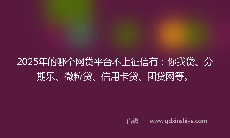 2025年的哪个网贷平台不上征信有：你我贷、分期乐、微粒贷、信用卡贷、团贷网等。
