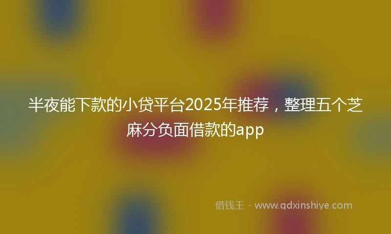 半夜能下款的小贷平台2025年推荐，整理五个芝麻分负面借款的app