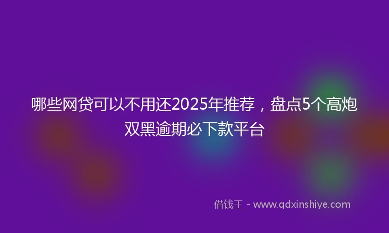 哪些网贷可以不用还2025年推荐，盘点5个高炮双黑逾期必下款平台