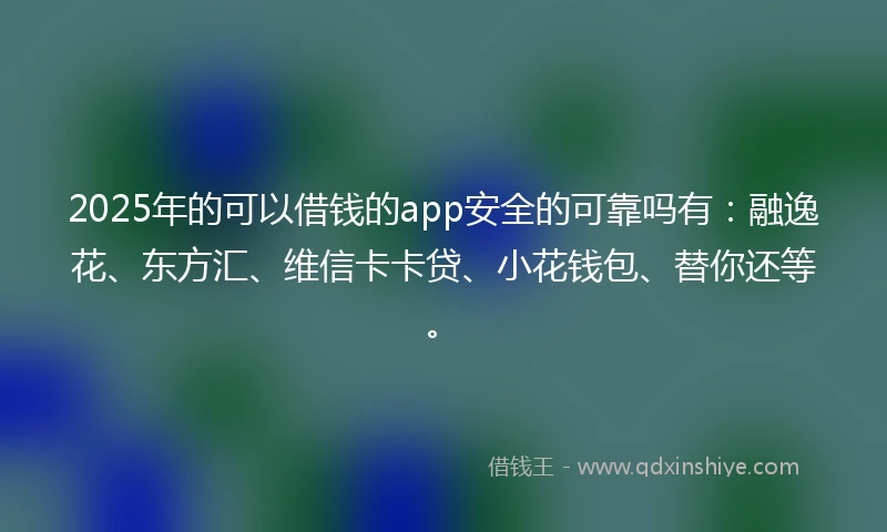2025年的可以借钱的app安全的可靠吗有：融逸花、东方汇、维信卡卡贷、小花钱包、替你还等。
