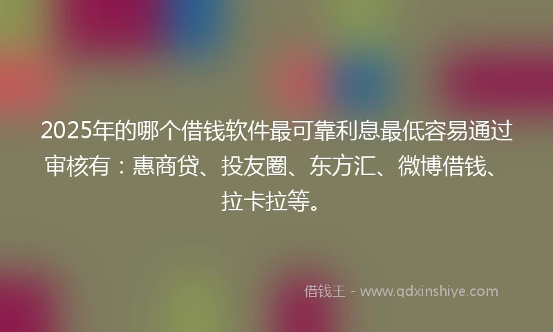 2025年的哪个借钱软件最可靠利息最低容易通过审核有：惠商贷、投友圈、东方汇、微博借钱、拉卡拉等。