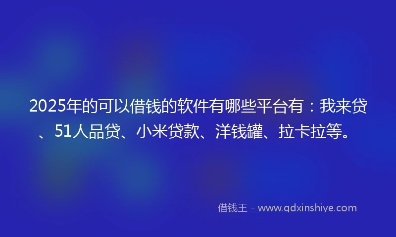 2025年的可以借钱的软件有哪些平台有：我来贷、51人品贷、小米贷款、洋钱罐、拉卡拉等。
