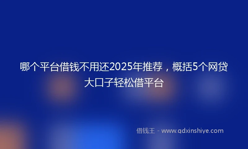 哪个平台借钱不用还2025年推荐，概括5个网贷大口子轻松借平台