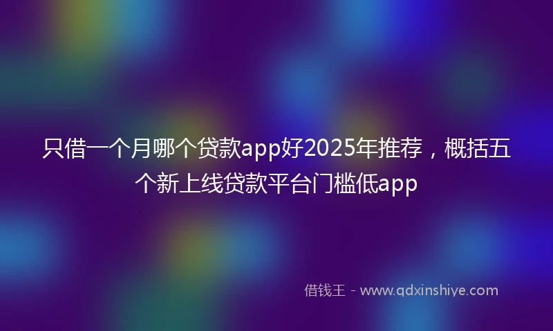 只借一个月哪个贷款app好2025年推荐，概括五个新上线贷款平台门槛低app
