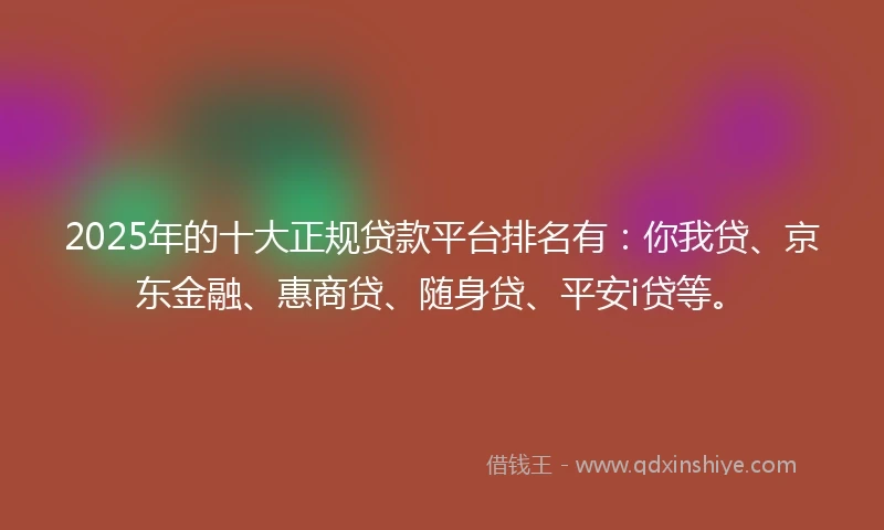 2025年的十大正规贷款平台排名有：你我贷、京东金融、惠商贷、随身贷、平安i贷等。