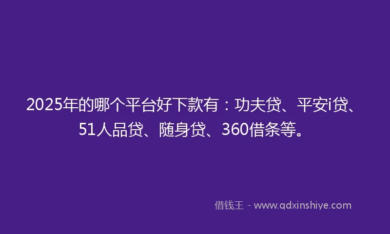 2025年的哪个平台好下款有：功夫贷、平安i贷、51人品贷、随身贷、360借条等。