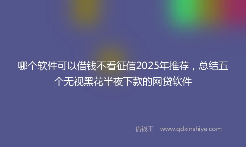 哪个软件可以借钱不看征信2025年推荐，总结五个无视黑花半夜下款的网贷软件