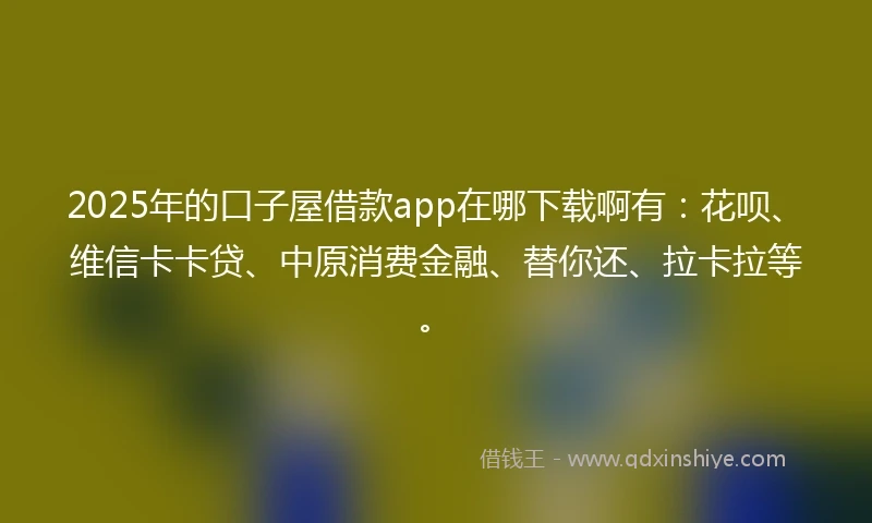 2025年的口子屋借款app在哪下载啊有:花呗、维信卡卡贷、中原消费金融、替你还、拉卡拉等。