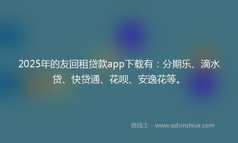 2025年的友回租贷款app下载有：分期乐、滴水贷、快贷通、花呗、安逸花等。
