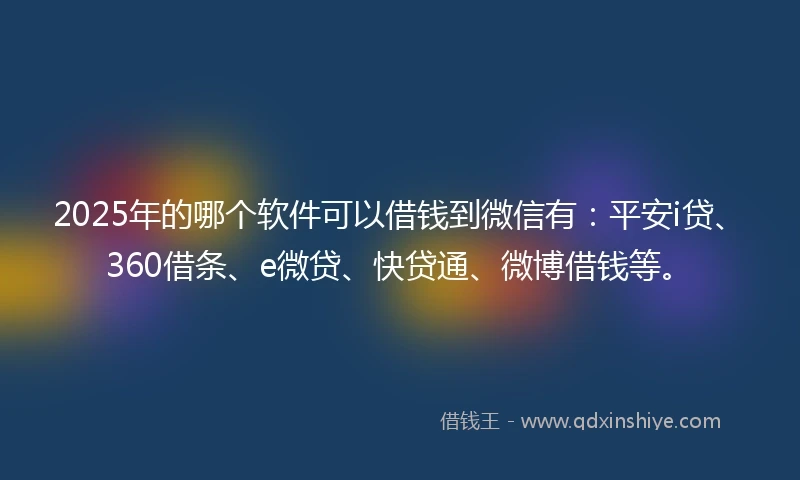 2025年的哪个软件可以借钱到微信有：平安i贷、360借条、e微贷、快贷通、微博借钱等。