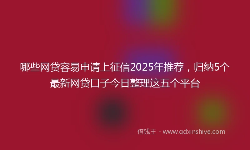 哪些网贷容易申请上征信2025年推荐，归纳5个最新网贷口子今日整理这五个平台