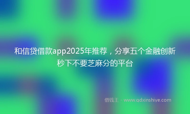 和信贷借款app2025年推荐，分享五个金融创新秒下不要芝麻分的平台