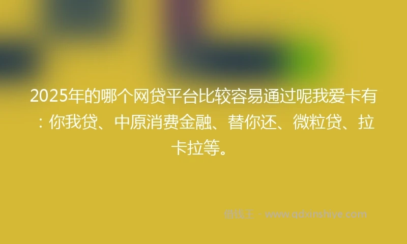 2025年的哪个网贷平台比较容易通过呢我爱卡有：你我贷、中原消费金融、替你还、微粒贷、拉卡拉等。