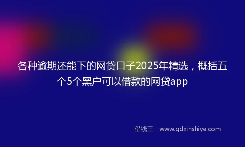 各种逾期还能下的网贷口子2025年精选，概括五个5个黑户可以借款的网贷app
