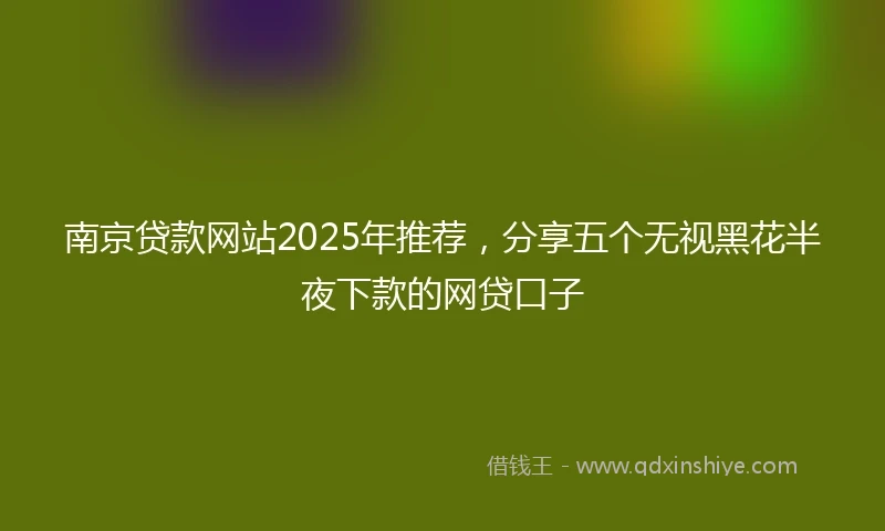 南京贷款网站2025年推荐，分享五个无视黑花半夜下款的网贷口子