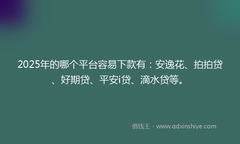 2025年的哪个平台容易下款有：安逸花、拍拍贷、好期贷、平安i贷、滴水贷等。