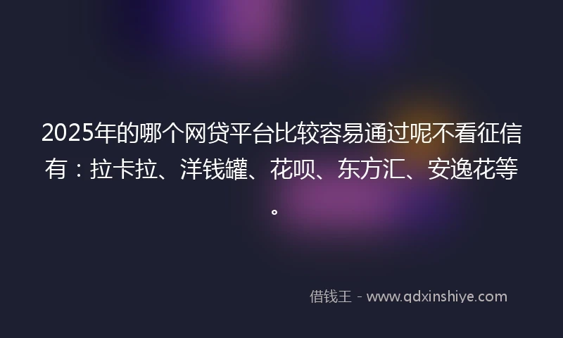 2025年的哪个网贷平台比较容易通过呢不看征信有：拉卡拉、洋钱罐、花呗、东方汇、安逸花等。