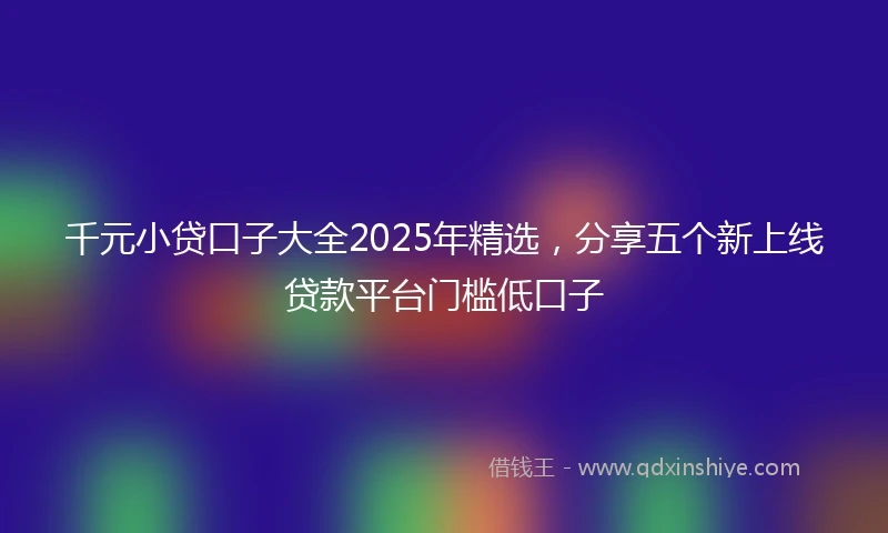 千元小贷口子大全2025年精选，分享五个新上线贷款平台门槛低口子