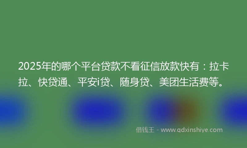 2025年的哪个平台贷款不看征信放款快有：拉卡拉、快贷通、平安i贷、随身贷、美团生活费等。