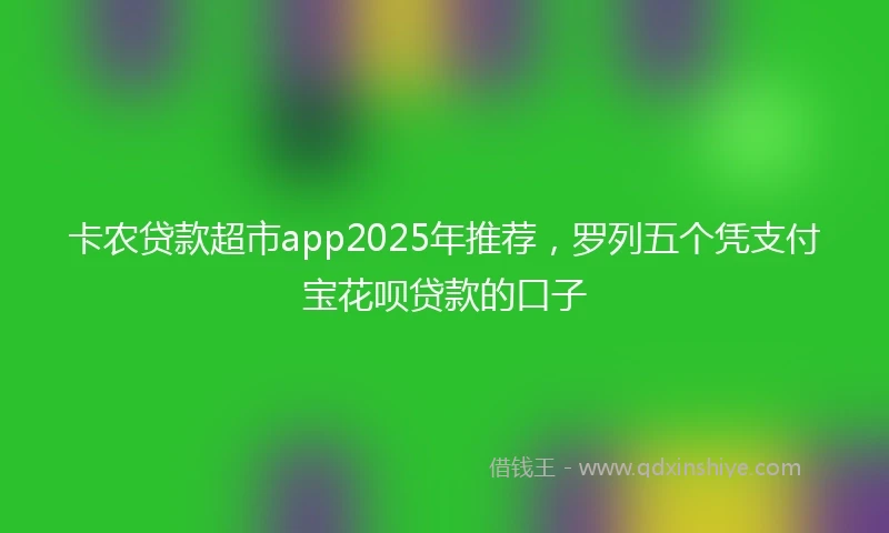 卡农贷款超市app2025年推荐，罗列五个凭支付宝花呗贷款的口子