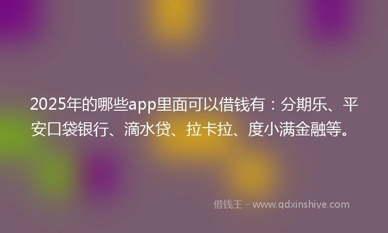 2025年的哪些app里面可以借钱有：分期乐、平安口袋银行、滴水贷、拉卡拉、度小满金融等。