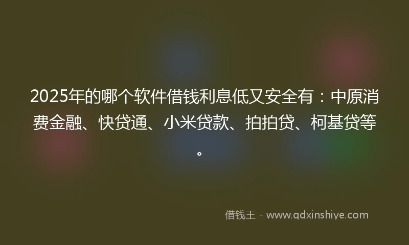 2025年的哪个软件借钱利息低又安全有：中原消费金融、快贷通、小米贷款、拍拍贷、柯基贷等。